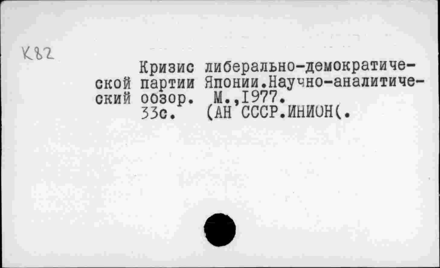 ﻿т
Кризис либерально-демократической партии Японии.Научно-аналитический оозор. М.,1977.
33с. (АН СССР.ИНИОН(.